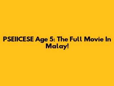 PSEIICESE Age 5: The Full Movie In Malay!