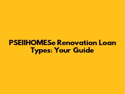PSEIIHOMESe Renovation Loan Types: Your Guide