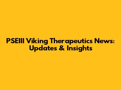 PSEIII Viking Therapeutics News: Updates & Insights
