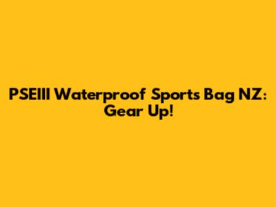 PSEIII Waterproof Sports Bag NZ: Gear Up!