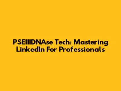 PSEIIIDNAse Tech: Mastering LinkedIn For Professionals