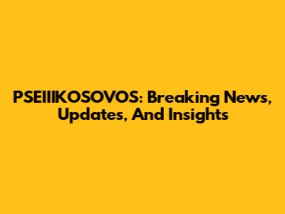 PSEIIIKOSOVOS: Breaking News, Updates, And Insights