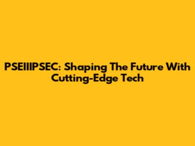 PSEIIIPSEC: Shaping The Future With Cutting-Edge Tech