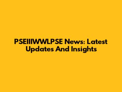 PSEIIIWWLPSE News: Latest Updates And Insights