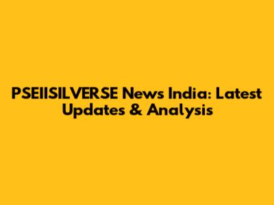 PSEIISILVERSE News India: Latest Updates & Analysis
