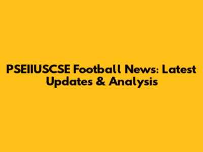 PSEIIUSCSE Football News: Latest Updates & Analysis