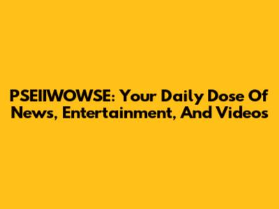 PSEIIWOWSE: Your Daily Dose Of News, Entertainment, And Videos