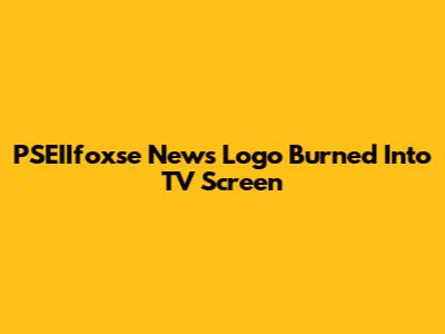 PSEIIfoxse News Logo Burned Into TV Screen