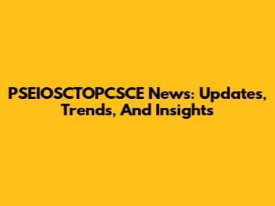 PSEIOSCTOPCSCE News: Updates, Trends, And Insights