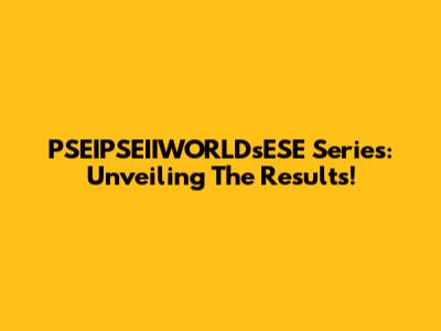 PSEIPSEIIWORLDsESE Series: Unveiling The Results!