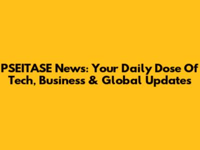 PSEITASE News: Your Daily Dose Of Tech, Business & Global Updates
