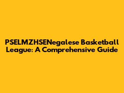 PSELMZHSENegalese Basketball League: A Comprehensive Guide
