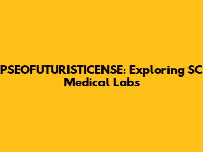 PSEOFUTURISTICENSE: Exploring SC Medical Labs