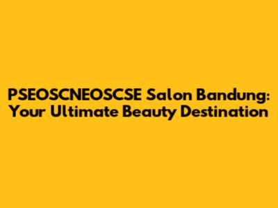 PSEOSCNEOSCSE Salon Bandung: Your Ultimate Beauty Destination
