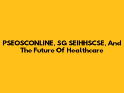 PSEOSCONLINE, SG SEIHHSCSE, And The Future Of Healthcare