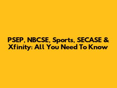PSEP, NBCSE, Sports, SECASE & Xfinity: All You Need To Know