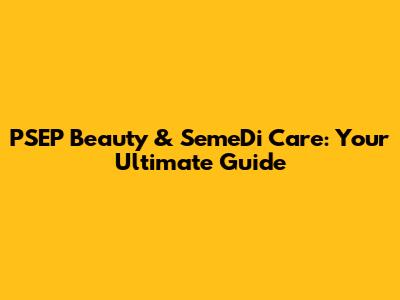 PSEP Beauty & SemeDi Care: Your Ultimate Guide