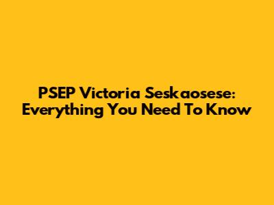 PSEP Victoria Seskaosese: Everything You Need To Know