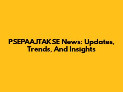 PSEPAAJTAKSE News: Updates, Trends, And Insights