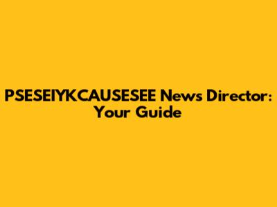 PSESEIYKCAUSESEE News Director: Your Guide
