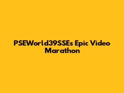 PSEWorld39SSE's Epic Video Marathon