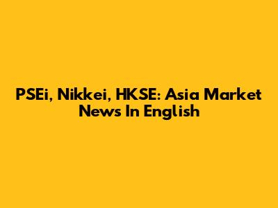 PSEi, Nikkei, HKSE: Asia Market News In English