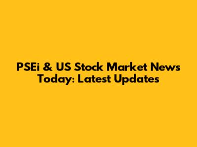 PSEi & US Stock Market News Today: Latest Updates