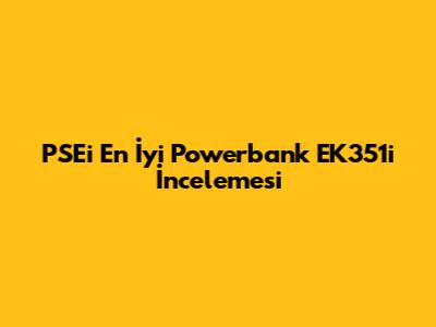 PSEi En İyi Powerbank EK351i İncelemesi