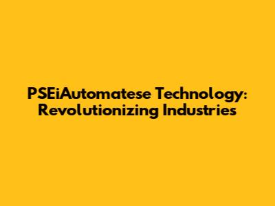 PSEiAutomatese Technology: Revolutionizing Industries