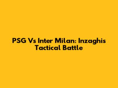 PSG Vs Inter Milan: Inzaghi's Tactical Battle