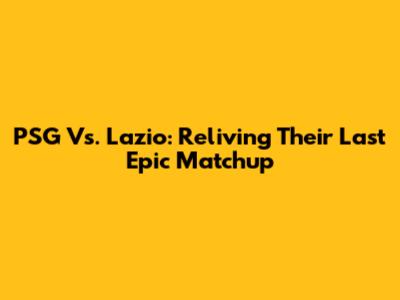 PSG Vs. Lazio: Reliving Their Last Epic Matchup
