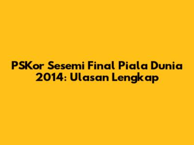PSKor Sesemi Final Piala Dunia 2014: Ulasan Lengkap
