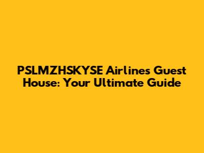 PSLMZHSKYSE Airlines Guest House: Your Ultimate Guide