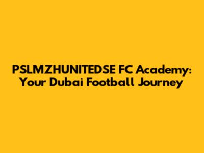 PSLMZHUNITEDSE FC Academy: Your Dubai Football Journey