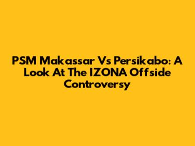 PSM Makassar Vs Persikabo: A Look At The IZONA Offside Controversy