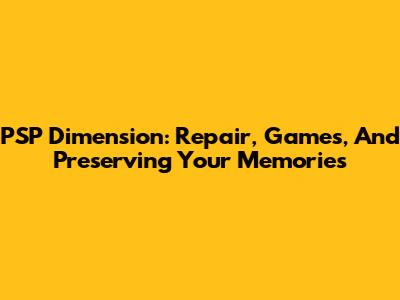 PSP Dimension: Repair, Games, And Preserving Your Memories