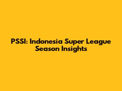 PSSI: Indonesia Super League Season Insights