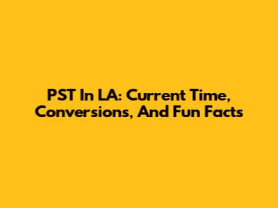 PST In LA: Current Time, Conversions, And Fun Facts