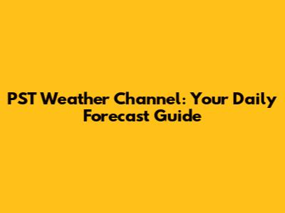 PST Weather Channel: Your Daily Forecast Guide