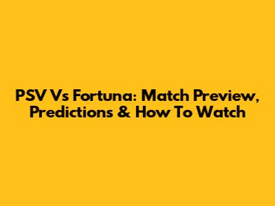PSV Vs Fortuna: Match Preview, Predictions & How To Watch