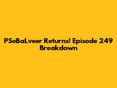 PSeBaLveer Returns! Episode 249 Breakdown