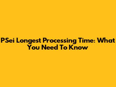 PSei Longest Processing Time: What You Need To Know