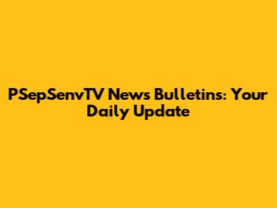 PSepSenvTV News Bulletins: Your Daily Update