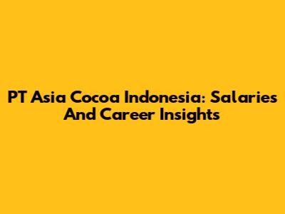 PT Asia Cocoa Indonesia: Salaries And Career Insights