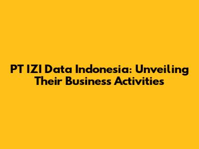 PT IZI Data Indonesia: Unveiling Their Business Activities
