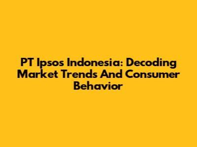 PT Ipsos Indonesia: Decoding Market Trends And Consumer Behavior