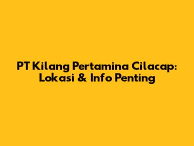 PT Kilang Pertamina Cilacap: Lokasi & Info Penting