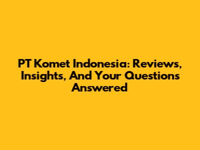 PT Komet Indonesia: Reviews, Insights, And Your Questions Answered