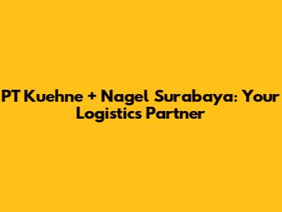 PT Kuehne + Nagel Surabaya: Your Logistics Partner
