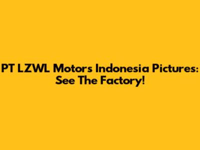PT LZWL Motors Indonesia Pictures: See The Factory!